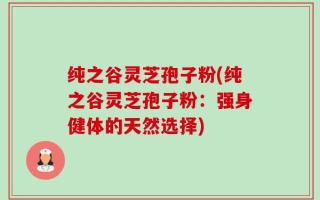 纯之谷灵芝孢子粉(纯之谷灵芝孢子粉：强身健体的天然选择)
