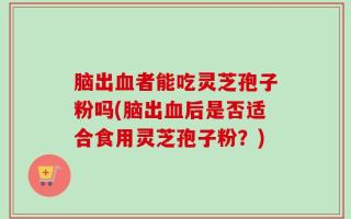 脑出血者能吃灵芝孢子粉吗(脑出血后是否适合食用灵芝孢子粉？)