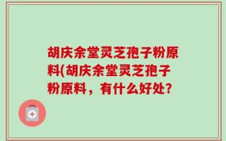 胡庆余堂灵芝孢子粉原料(胡庆余堂灵芝孢子粉原料，有什么好处？