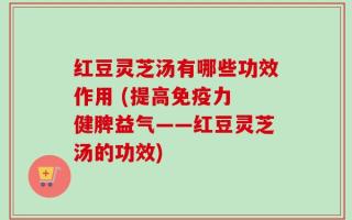 红豆灵芝汤有哪些功效作用 (提高免疫力 健脾益气——红豆灵芝汤的功效)