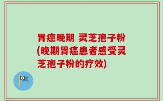 胃癌晚期 灵芝孢子粉(晚期胃癌患者感受灵芝孢子粉的疗效)
