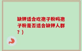 缺钾适合吃孢子粉吗孢子粉是否适合缺钾人群？)