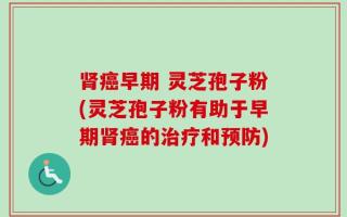 肾癌早期 灵芝孢子粉(灵芝孢子粉有助于早期肾癌的治疗和预防)