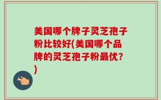 美国哪个牌子灵芝孢子粉比较好(美国哪个品牌的灵芝孢子粉最优？)