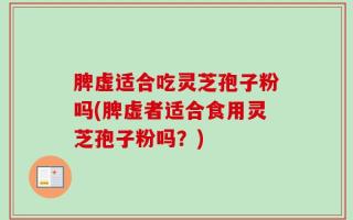 脾虚适合吃灵芝孢子粉吗(脾虚者适合食用灵芝孢子粉吗？)