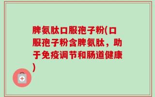 脾氨肽口服孢子粉(口服孢子粉含脾氨肽，助于免疫调节和肠道健康)