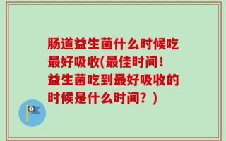 肠道益生菌什么时候吃最好吸收(最佳时间！益生菌吃到最好吸收的时候是什么时间？)