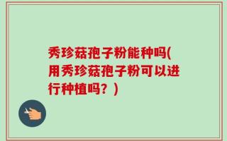 秀珍菇孢子粉能种吗(用秀珍菇孢子粉可以进行种植吗？)
