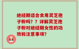 绝经期适合食用灵芝孢子粉吗？？详解灵芝孢子粉对绝经期女性的功效和注意事项？