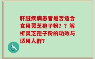 肝脏疾病患者是否适合食用灵芝孢子粉？？解析灵芝孢子粉的功效与适用人群？
