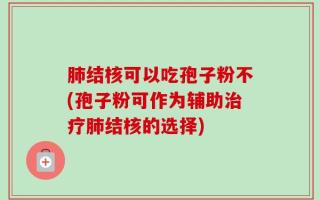 肺结核可以吃孢子粉不(孢子粉可作为辅助治疗肺结核的选择)