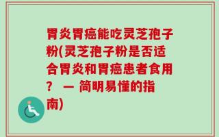 胃炎胃癌能吃灵芝孢子粉(灵芝孢子粉是否适合胃炎和胃癌患者食用？ — 简明易懂的指南)