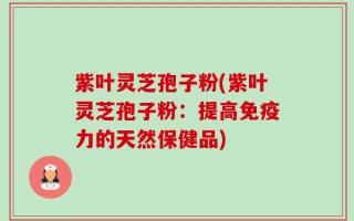 紫叶灵芝孢子粉(紫叶灵芝孢子粉：提高免疫力的天然保健品)