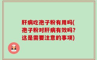 肝病吃孢子粉有用吗(孢子粉对肝病有效吗？这是需要注意的事项)