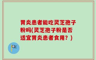 胃炎患者能吃灵芝孢子粉吗(灵芝孢子粉是否适宜胃炎患者食用？)