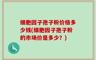 细胞因子孢子粉价格多少钱(细胞因子孢子粉的市场价是多少？)