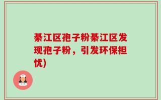 綦江区孢子粉綦江区发现孢子粉，引发环保担忧)
