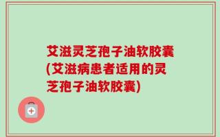 艾滋灵芝孢子油软胶囊(艾滋病患者适用的灵芝孢子油软胶囊)