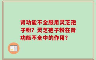 肾功能不全服用灵芝孢子粉？灵芝孢子粉在肾功能不全中的作用？