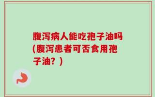 腹泻病人能吃孢子油吗(腹泻患者可否食用孢子油？)