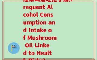 经常喝酒吃孢子油(Frequent Alcohol Consumption and Intake of Mushroom Oil Linked to Health Risks)