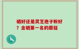 硒好还是灵芝孢子粉好？含硒第一名的蘑菇