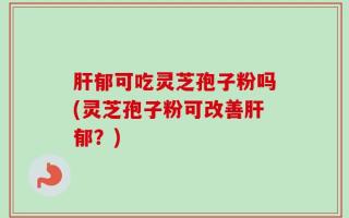 肝郁可吃灵芝孢子粉吗(灵芝孢子粉可改善肝郁？)