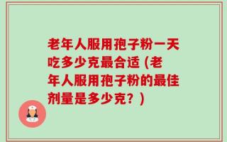 老年人服用孢子粉一天吃多少克最合适 (老年人服用孢子粉的最佳剂量是多少克？)