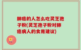 肺癌的人怎么吃灵芝孢子粉(灵芝孢子粉对肺癌病人的食用建议)