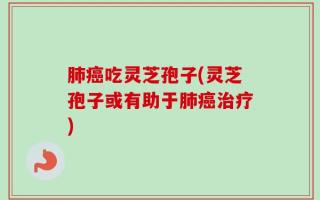 肺癌吃灵芝孢子(灵芝孢子或有助于肺癌治疗)