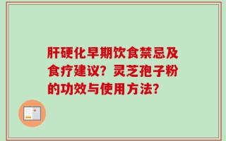肝硬化早期饮食禁忌及食疗建议？灵芝孢子粉的功效与使用方法？