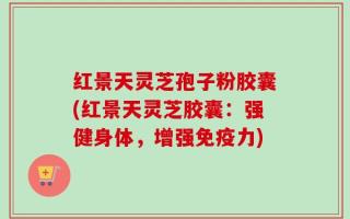红景天灵芝孢子粉胶囊(红景天灵芝胶囊：强健身体，增强免疫力)