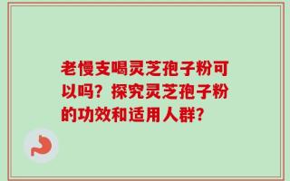老慢支喝灵芝孢子粉可以吗？探究灵芝孢子粉的功效和适用人群？