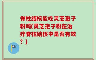 脊柱结核能吃灵芝孢子粉吗(灵芝孢子粉在治疗脊柱结核中是否有效？)