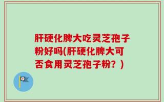 肝硬化脾大吃灵芝孢子粉好吗(肝硬化脾大可否食用灵芝孢子粉？)