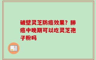 破壁灵芝防癌效果？肺癌中晚期可以吃灵芝孢子粉吗