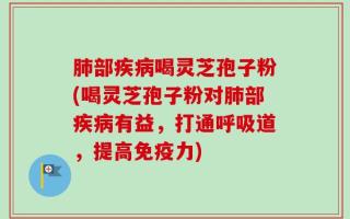 肺部疾病喝灵芝孢子粉(喝灵芝孢子粉对肺部疾病有益，打通呼吸道，提高免疫力)