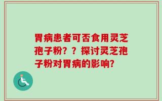 胃病患者可否食用灵芝孢子粉？？探讨灵芝孢子粉对胃病的影响？