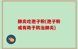 肺炎吃孢子粉(孢子粉或有助于防治肺炎)