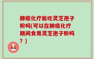 肺癌化疗能吃灵芝孢子粉吗(可以在肺癌化疗期间食用灵芝孢子粉吗？)
