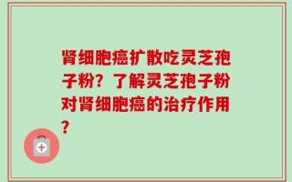 肾细胞癌扩散吃灵芝孢子粉？了解灵芝孢子粉对肾细胞癌的治疗作用？