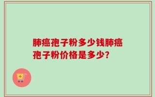 肺癌孢子粉多少钱肺癌孢子粉价格是多少？
