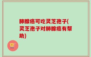 肺腺癌可吃灵芝孢子(灵芝孢子对肺腺癌有帮助)