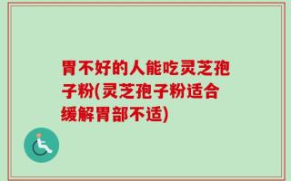 胃不好的人能吃灵芝孢子粉(灵芝孢子粉适合缓解胃部不适)