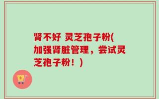 肾不好 灵芝孢子粉(加强肾脏管理，尝试灵芝孢子粉！)
