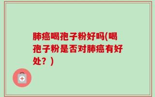 肺癌喝孢子粉好吗(喝孢子粉是否对肺癌有好处？)