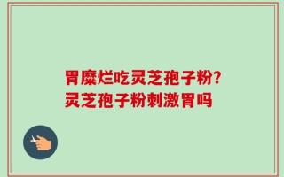 胃糜烂吃灵芝孢子粉？灵芝孢子粉刺激胃吗