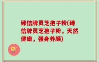 臻信牌灵芝孢子粉(臻信牌灵芝孢子粉，天然健康，强身养颜)