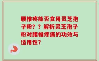 腰椎疼能否食用灵芝孢子粉？？解析灵芝孢子粉对腰椎疼痛的功效与适用性？
