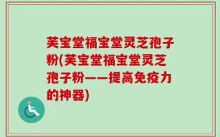 芙宝堂福宝堂灵芝孢子粉(芙宝堂福宝堂灵芝孢子粉——提高免疫力的神器)